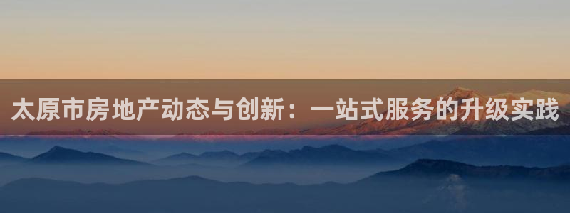 新宝5：太原市房地产动态与创新：一站式服务的升级实践