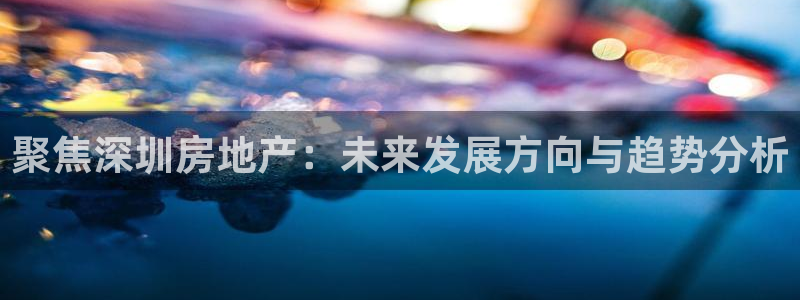 新宝5五：聚焦深圳房地产：未来发展方向与趋势分析