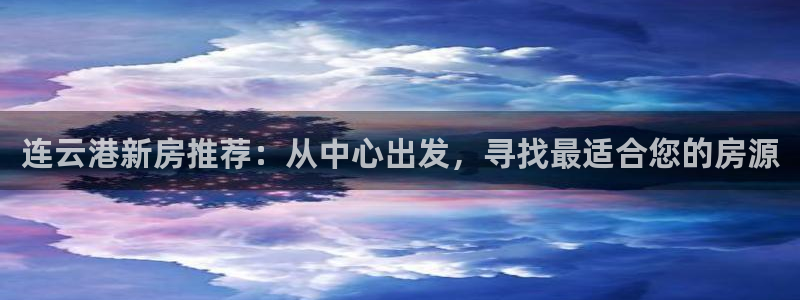 新宝5娱乐经：连云港新房推荐：从中心出发，寻找最适合您的房源