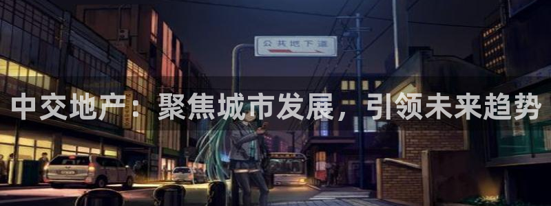 新宝5登录地址：中交地产：聚焦城市发展，引领未来趋势