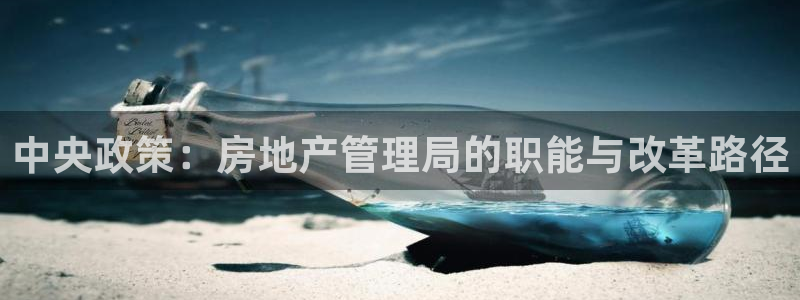 新宝5彩票娱乐平台：中央政策：房地产管理局的职能与改革路径