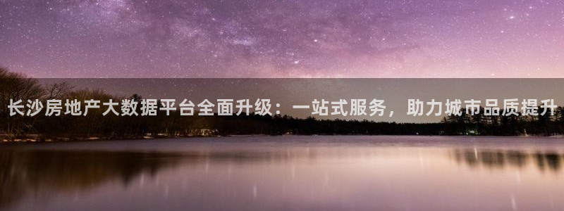 新宝5手机下载：长沙房地产大数据平台全面升级：一站式服务，助