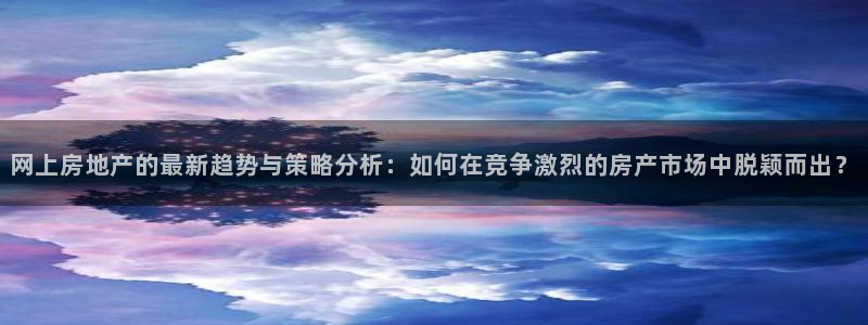 新宝股东王听2 5 5：网上房地产的最新趋势与策略分析：如何