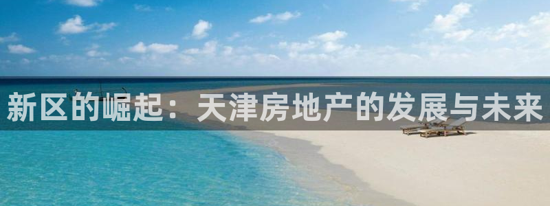 新宝5手机版：新区的崛起：天津房地产的发展与未来