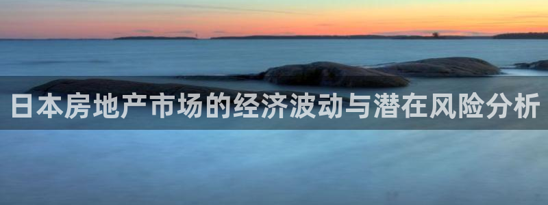 新宝5五：日本房地产市场的经济波动与潜在风险分析