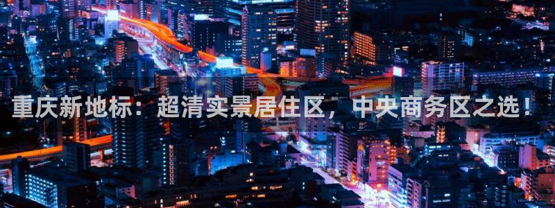 新宝5巅峰：重庆新地标：超清实景居住区，中央商务区之选！