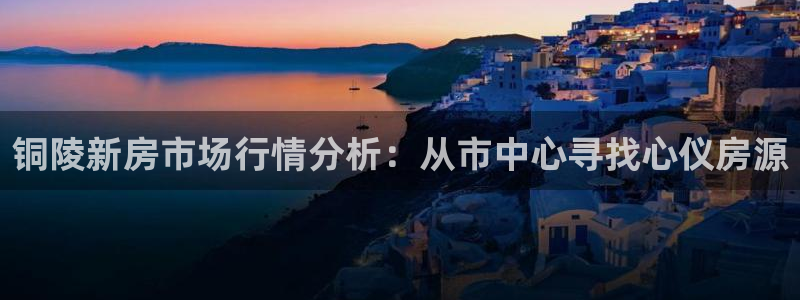 新宝5地址：铜陵新房市场行情分析：从市中心寻找心仪房源