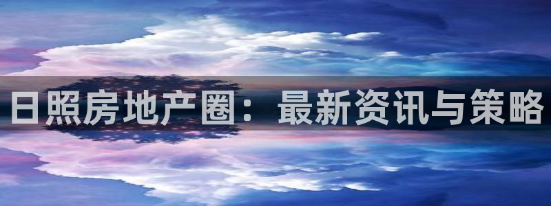 新宝5授权：日照房地产圈：最新资讯与策略