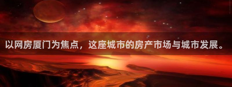 新宝5挂机：以网房厦门为焦点，这座城市的房产市场与城市发展。