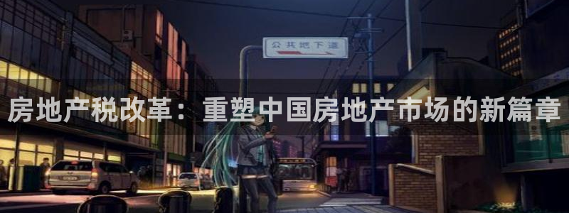 新宝5褚74OOO5：房地产税改革：重塑中国房地产市场的新篇