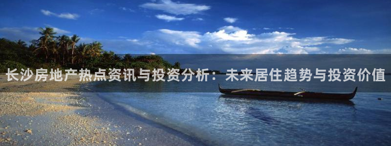新宝5唯一：长沙房地产热点资讯与投资分析：未来居住趋势与投资