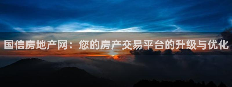 新宝5官方下载地址：国信房地产网：您的房产交易平台的升级与优