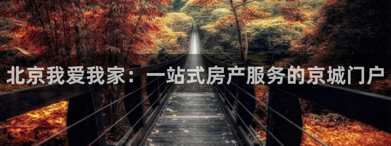 新宝5登录平台：北京我爱我家：一站式房产服务的京城门户