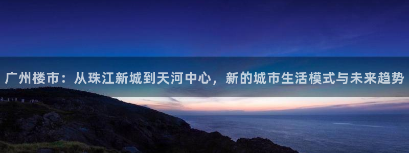 新宝5登录地址：广州楼市：从珠江新城到天河中心，新的城市生活