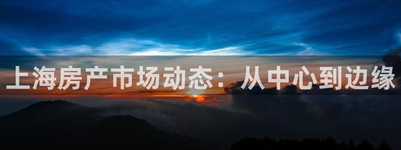 新宝5吴74OOO5：上海房产市场动态：从中心到边缘