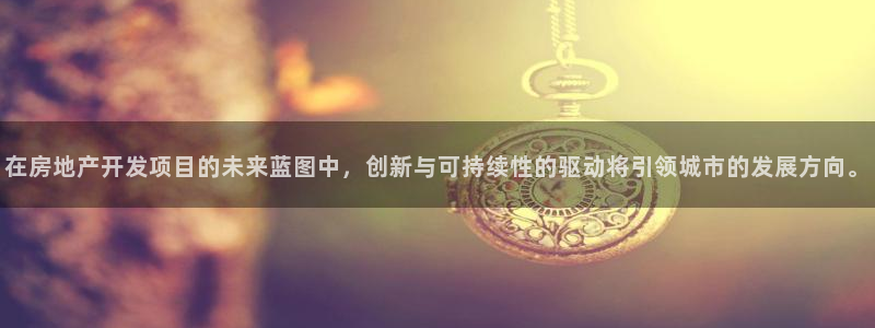 新宝5娱乐同：在房地产开发项目的未来蓝图中，创新与可持续性的