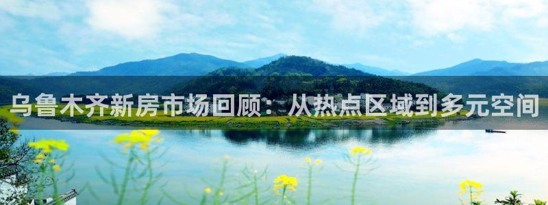 新宝5链接：乌鲁木齐新房市场回顾：从热点区域到多元空间