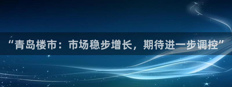 新宝5娱乐招商：“青岛楼市：市场稳步增长，期待进一步调控”