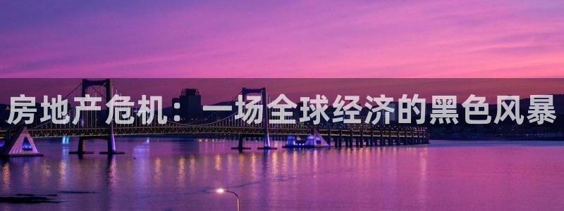 新宝5平台注册资金：房地产危机：一场全球经济的黑色风暴