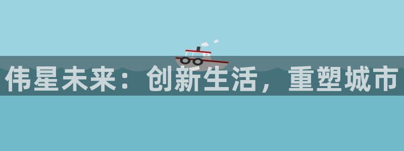 新宝5网站：伟星未来：创新生活，重塑城市
