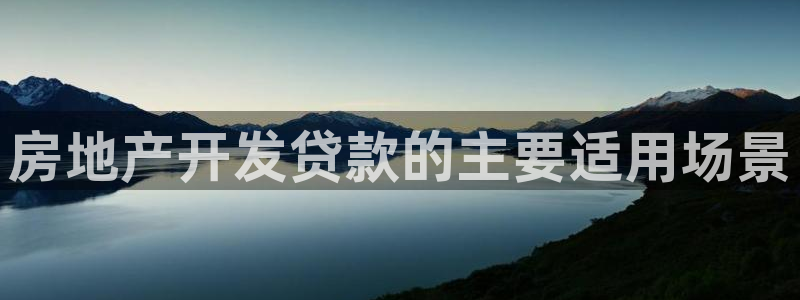 新宝5平台登录注册：房地产开发贷款的主要适用场景